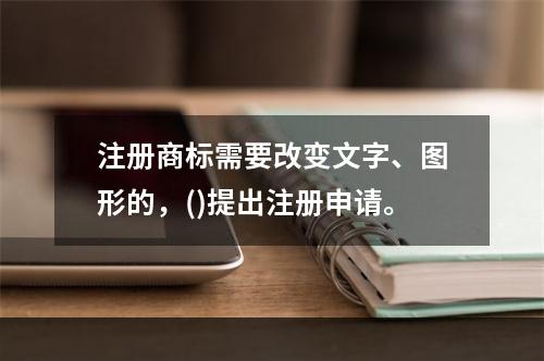 注册商标需要改变文字、图形的，()提出注册申请。