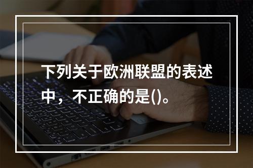 下列关于欧洲联盟的表述中，不正确的是()。