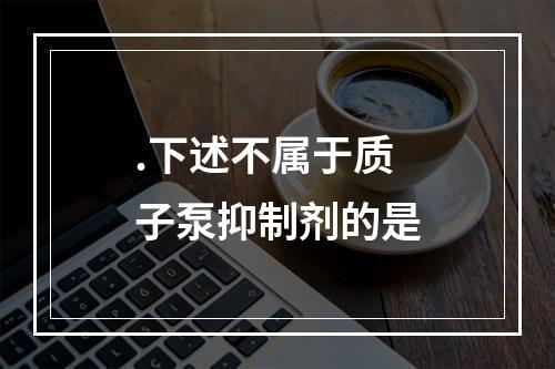 .下述不属于质子泵抑制剂的是