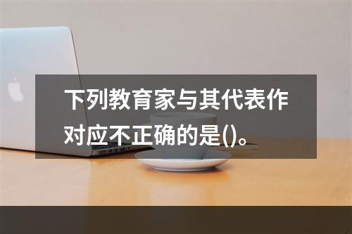 下列教育家与其代表作对应不正确的是()。