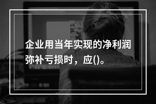 企业用当年实现的净利润弥补亏损时，应()。