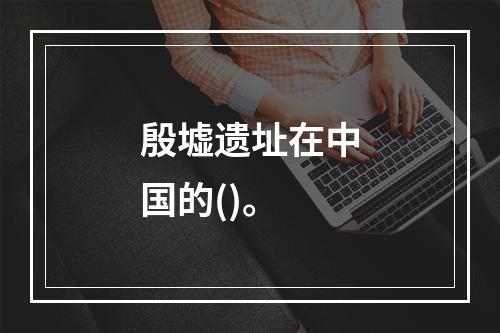 殷墟遗址在中国的()。