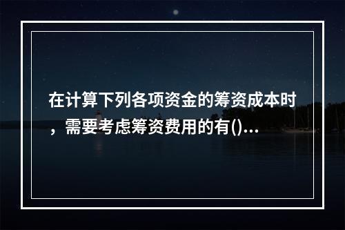 在计算下列各项资金的筹资成本时，需要考虑筹资费用的有()。