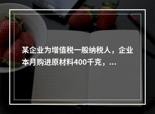 某企业为增值税一般纳税人，企业本月购进原材料400千克，货款