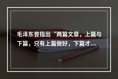 毛泽东曾指出“两篇文章，上篇与下篇，只有上篇做好，下篇才能做