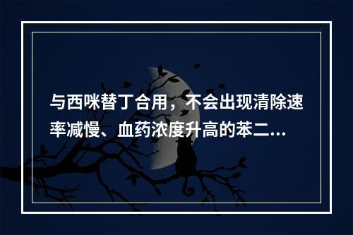 与西咪替丁合用，不会出现清除速率减慢、血药浓度升高的苯二氮䓬