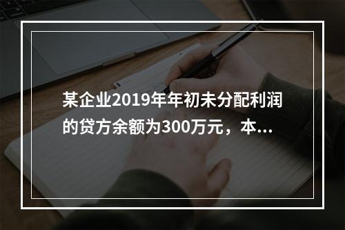 某企业2019年年初未分配利润的贷方余额为300万元，本年度