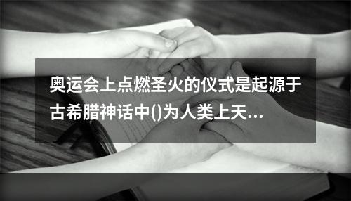 奥运会上点燃圣火的仪式是起源于古希腊神话中()为人类上天盗取