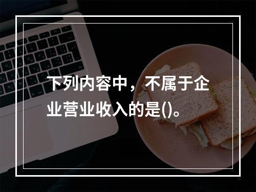 下列内容中，不属于企业营业收入的是()。