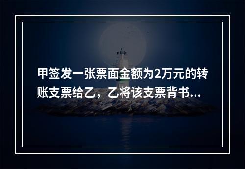 甲签发一张票面金额为2万元的转账支票给乙，乙将该支票背书转让