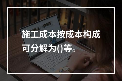 施工成本按成本构成可分解为()等。