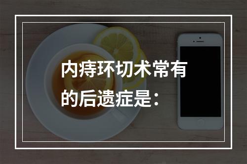 内痔环切术常有的后遗症是：