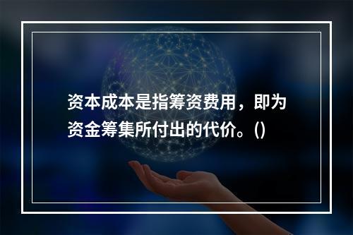 资本成本是指筹资费用，即为资金筹集所付出的代价。()