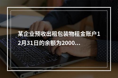 某企业预收出租包装物租金账户12月31日的余额为200000