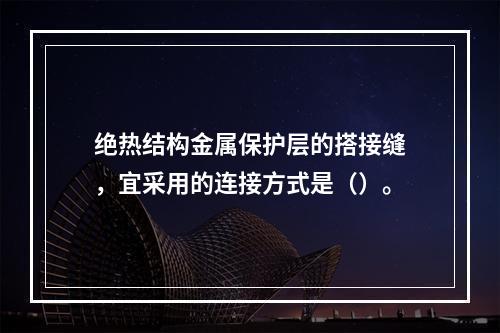 绝热结构金属保护层的搭接缝，宜采用的连接方式是（）。