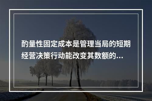 酌量性固定成本是管理当局的短期经营决策行动能改变其数额的固定