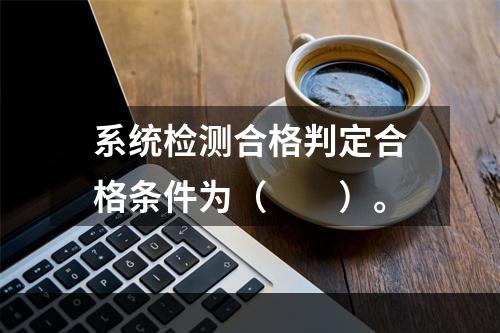 系统检测合格判定合格条件为（  ）。