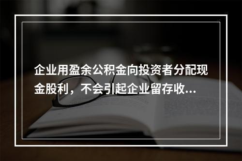 企业用盈余公积金向投资者分配现金股利，不会引起企业留存收益总