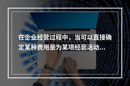 在企业经营过程中，当可以直接确定某种费用是为某项经营活动产生