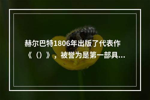 赫尔巴特1806年出版了代表作《（）》，被誉为是第一部具有学