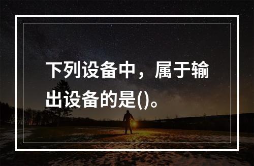 下列设备中，属于输出设备的是()。