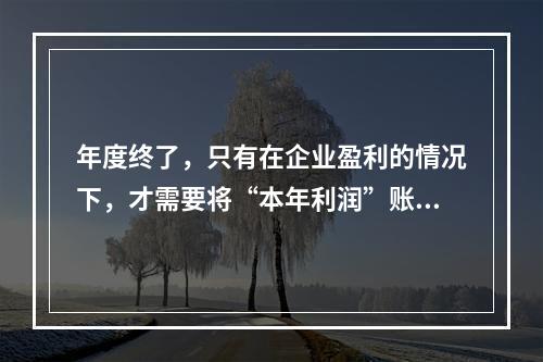 年度终了，只有在企业盈利的情况下，才需要将“本年利润”账户的