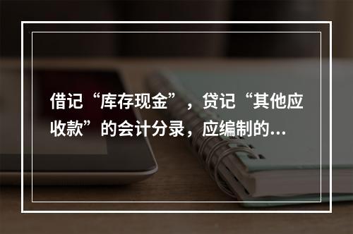 借记“库存现金”，贷记“其他应收款”的会计分录，应编制的专用