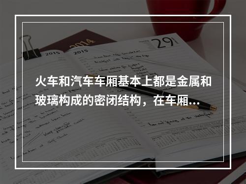 火车和汽车车厢基本上都是金属和玻璃构成的密闭结构，在车厢里收