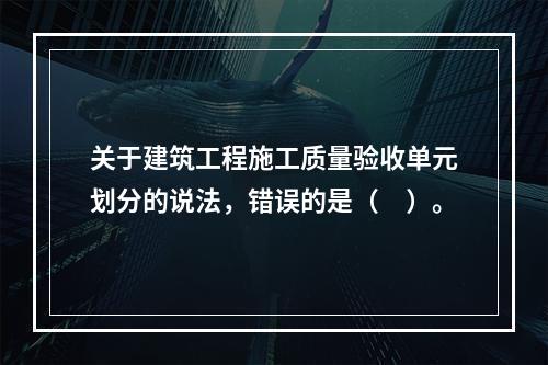 关于建筑工程施工质量验收单元划分的说法，错误的是（　）。