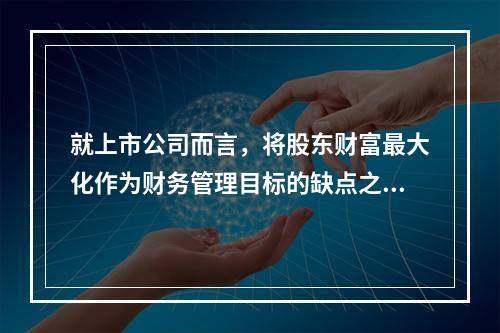 就上市公司而言，将股东财富最大化作为财务管理目标的缺点之一是