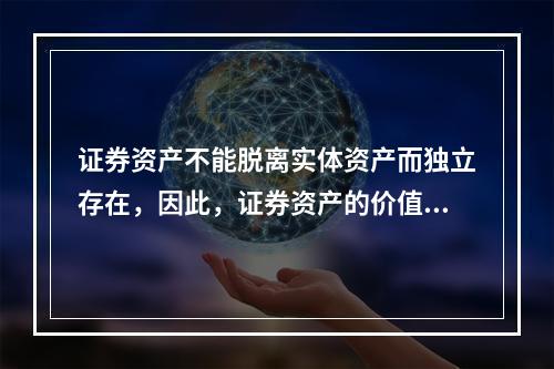 证券资产不能脱离实体资产而独立存在，因此，证券资产的价值取决