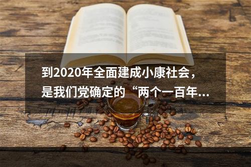 到2020年全面建成小康社会，是我们党确定的“两个一百年”奋