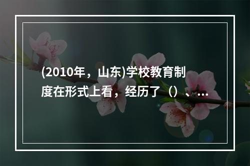 (2010年，山东)学校教育制度在形式上看，经历了（）、（）