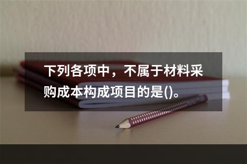 下列各项中，不属于材料采购成本构成项目的是()。