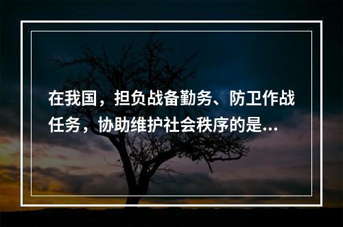 在我国，担负战备勤务、防卫作战任务，协助维护社会秩序的是()