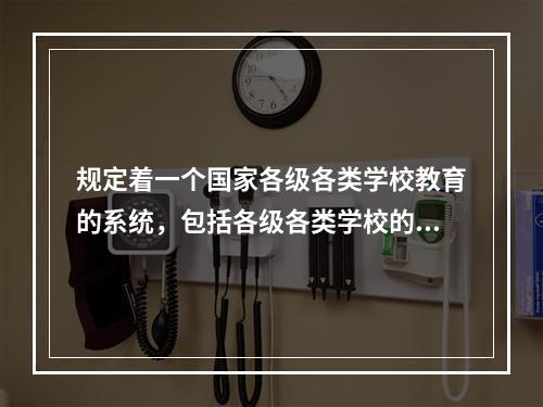 规定着一个国家各级各类学校教育的系统，包括各级各类学校的性质