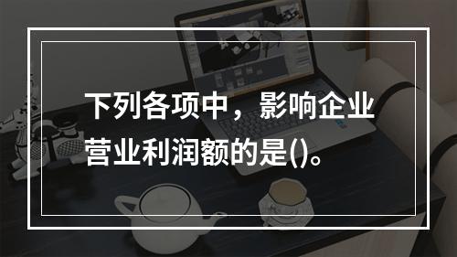 下列各项中，影响企业营业利润额的是()。