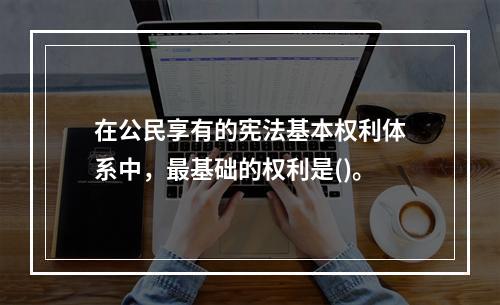 在公民享有的宪法基本权利体系中，最基础的权利是()。