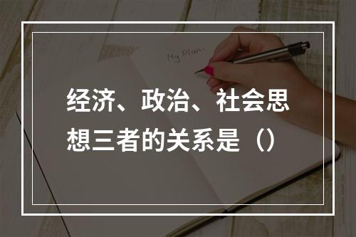 经济、政治、社会思想三者的关系是（）