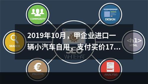 2019年10月，甲企业进口一辆小汽车自用，支付买价17万元