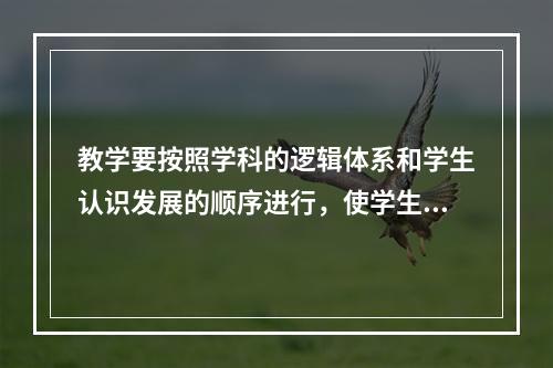 教学要按照学科的逻辑体系和学生认识发展的顺序进行，使学生系统