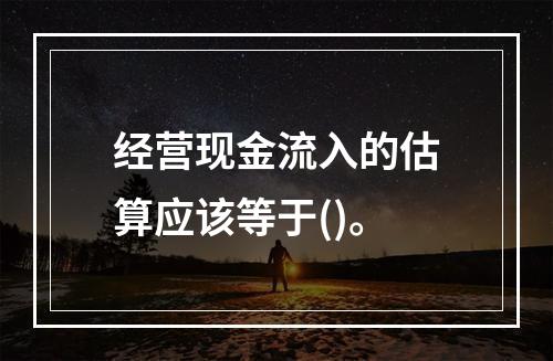 经营现金流入的估算应该等于()。