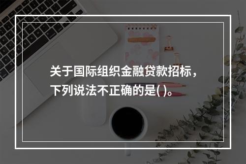 关于国际组织金融贷款招标，下列说法不正确的是( )。