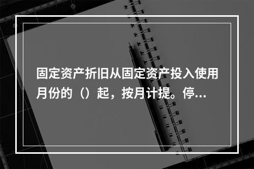 固定资产折旧从固定资产投入使用月份的（）起，按月计提。停止使