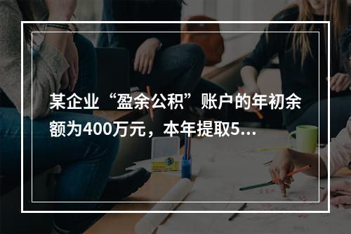 某企业“盈余公积”账户的年初余额为400万元，本年提取540