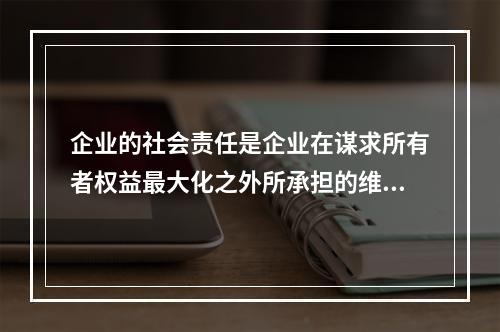 企业的社会责任是企业在谋求所有者权益最大化之外所承担的维护和