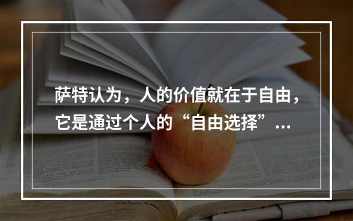 萨特认为，人的价值就在于自由，它是通过个人的“自由选择”来实