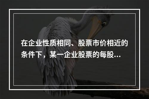 在企业性质相同、股票市价相近的条件下，某一企业股票的每股净资