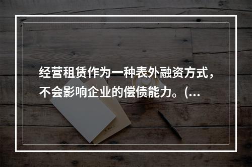 经营租赁作为一种表外融资方式，不会影响企业的偿债能力。()