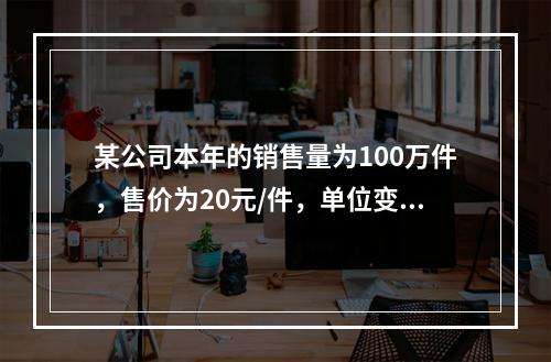 某公司本年的销售量为100万件，售价为20元/件，单位变动成